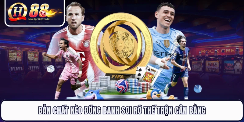 Bản chất kèo đồng banh soi rõ thế trận cân bằng